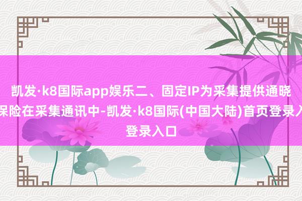 凯发·k8国际app娱乐二、固定IP为采集提供通晓性保险在采集通讯中-凯发·k8国际(中国大陆)首页登录入口