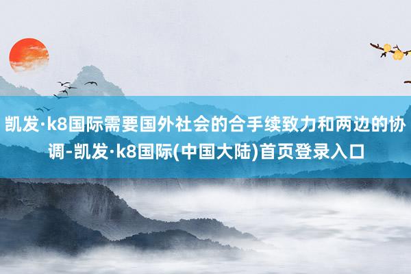 凯发·k8国际需要国外社会的合手续致力和两边的协调-凯发·k8国际(中国大陆)首页登录入口