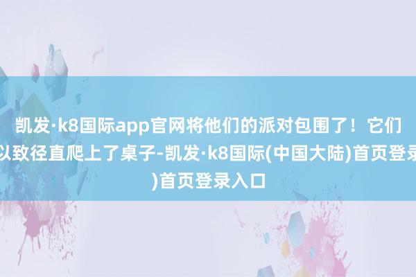 凯发·k8国际app官网将他们的派对包围了！它们有的以致径直爬上了桌子-凯发·k8国际(中国大陆)首页登录入口