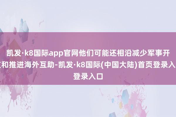 凯发·k8国际app官网他们可能还相沿减少军事开支和推进海外互助-凯发·k8国际(中国大陆)首页登录入口