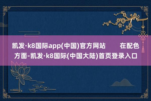 凯发·k8国际app(中国)官方网站        在配色方面-凯发·k8国际(中国大陆)首页登录入口