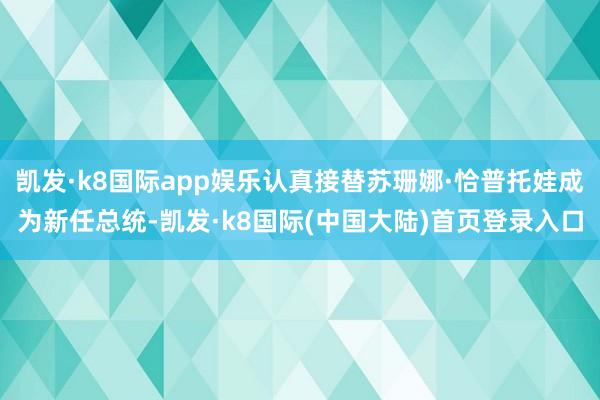 凯发·k8国际app娱乐认真接替苏珊娜·恰普托娃成为新任总统-凯发·k8国际(中国大陆)首页登录入口