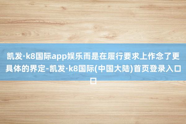 凯发·k8国际app娱乐而是在履行要求上作念了更具体的界定-凯发·k8国际(中国大陆)首页登录入口