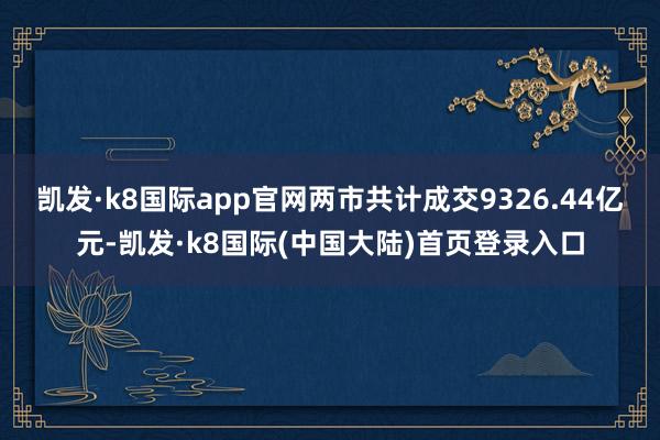 凯发·k8国际app官网两市共计成交9326.44亿元-凯发·k8国际(中国大陆)首页登录入口