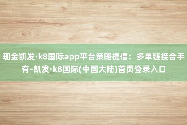 现金凯发·k8国际app平台策略提倡：多单链接合手有-凯发·k8国际(中国大陆)首页登录入口