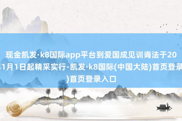 现金凯发·k8国际app平台到爱国成见训诲法于2024年1月1日起精采实行-凯发·k8国际(中国大陆)首页登录入口