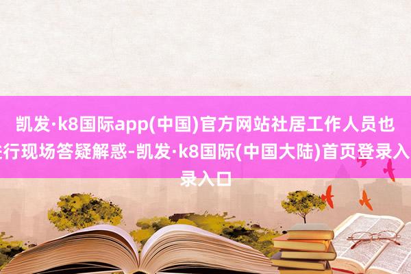 凯发·k8国际app(中国)官方网站社居工作人员也进行现场答疑解惑-凯发·k8国际(中国大陆)首页登录入口