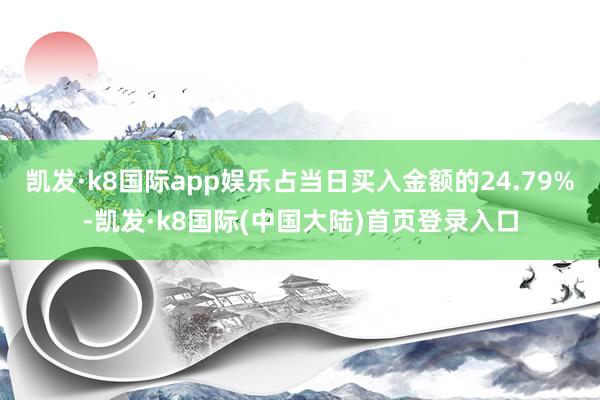 凯发·k8国际app娱乐占当日买入金额的24.79%-凯发·k8国际(中国大陆)首页登录入口