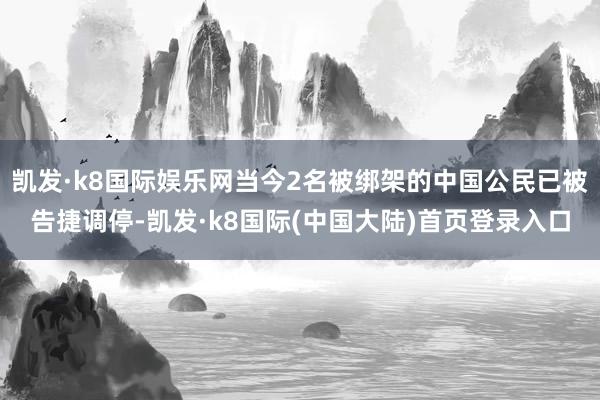 凯发·k8国际娱乐网当今2名被绑架的中国公民已被告捷调停-凯发·k8国际(中国大陆)首页登录入口