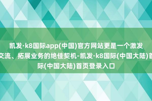 凯发·k8国际app(中国)官方网站更是一个激发灵感、促进交流、拓展业务的绝佳契机-凯发·k8国际(中国大陆)首页登录入口