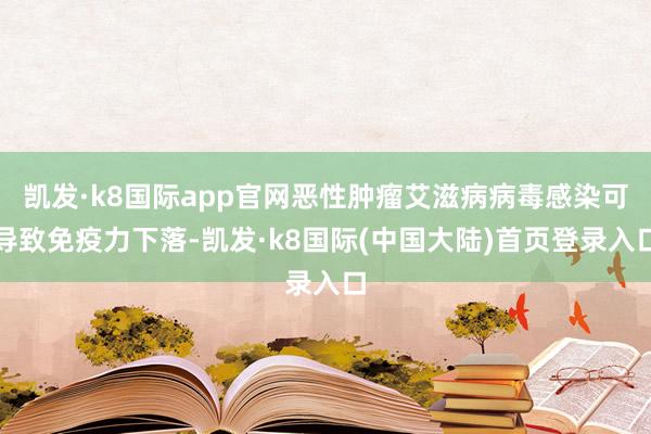 凯发·k8国际app官网恶性肿瘤艾滋病病毒感染可导致免疫力下落-凯发·k8国际(中国大陆)首页登录入口