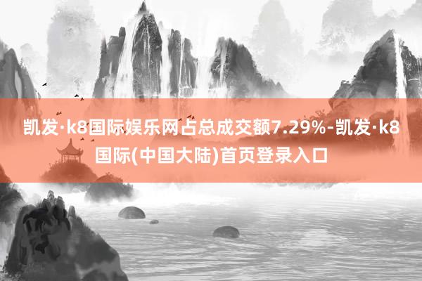 凯发·k8国际娱乐网占总成交额7.29%-凯发·k8国际(中国大陆)首页登录入口