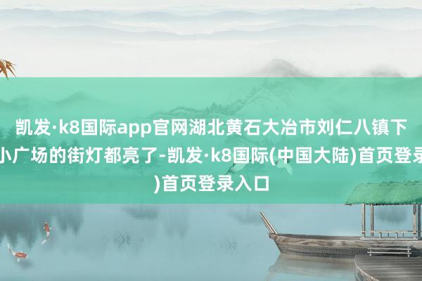 凯发·k8国际app官网湖北黄石大冶市刘仁八镇下纪村小广场的街灯都亮了-凯发·k8国际(中国大陆)首页登录入口