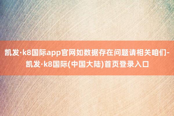 凯发·k8国际app官网如数据存在问题请相关咱们-凯发·k8国际(中国大陆)首页登录入口