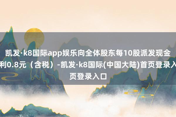 凯发·k8国际app娱乐向全体股东每10股派发现金红利0.8元（含税）-凯发·k8国际(中国大陆)首页登录入口