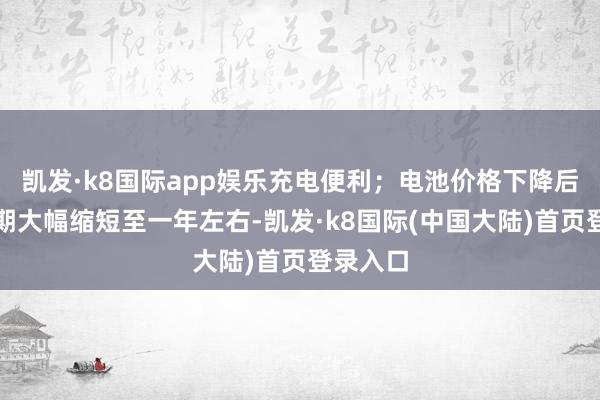 凯发·k8国际app娱乐充电便利；电池价格下降后回本周期大幅缩短至一年左右-凯发·k8国际(中国大陆)首页登录入口