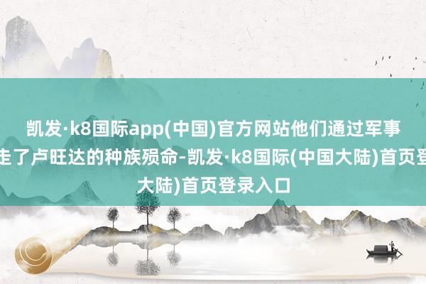 凯发·k8国际app(中国)官方网站他们通过军事成功赶走了卢旺达的种族殒命-凯发·k8国际(中国大陆)首页登录入口