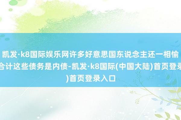 凯发·k8国际娱乐网许多好意思国东说念主还一相愉快地合计这些债务是内债-凯发·k8国际(中国大陆)首页登录入口