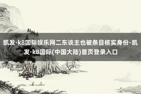 凯发·k8国际娱乐网二东谈主也被条目核实身份-凯发·k8国际(中国大陆)首页登录入口