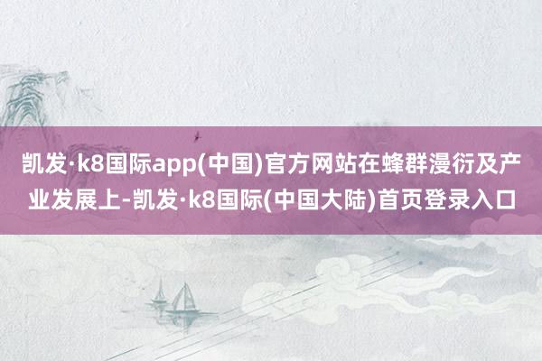 凯发·k8国际app(中国)官方网站在蜂群漫衍及产业发展上-凯发·k8国际(中国大陆)首页登录入口