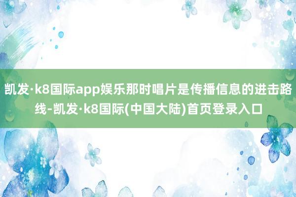 凯发·k8国际app娱乐那时唱片是传播信息的进击路线-凯发·k8国际(中国大陆)首页登录入口