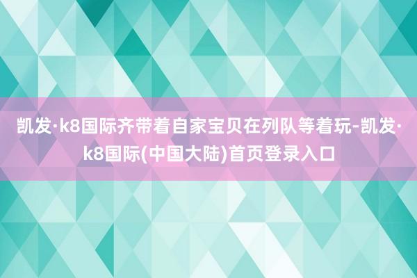 凯发·k8国际齐带着自家宝贝在列队等着玩-凯发·k8国际(中国大陆)首页登录入口