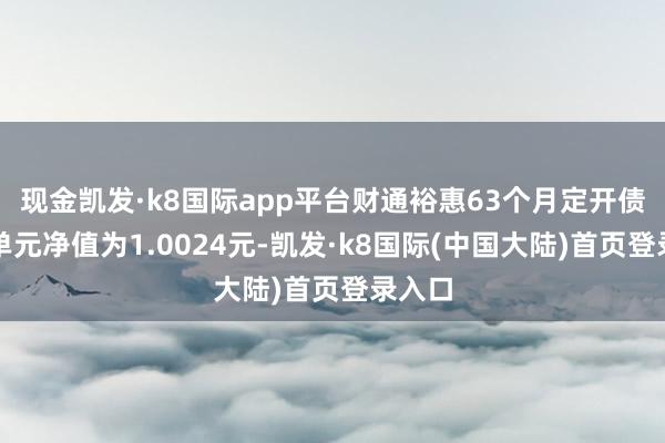 现金凯发·k8国际app平台财通裕惠63个月定开债最新单元净值为1.0024元-凯发·k8国际(中国大陆)首页登录入口