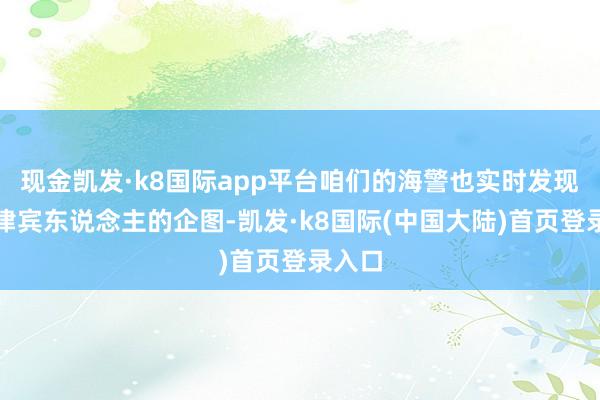 现金凯发·k8国际app平台咱们的海警也实时发现了菲律宾东说念主的企图-凯发·k8国际(中国大陆)首页登录入口