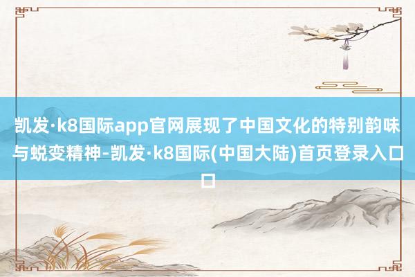 凯发·k8国际app官网展现了中国文化的特别韵味与蜕变精神-凯发·k8国际(中国大陆)首页登录入口