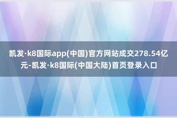 凯发·k8国际app(中国)官方网站成交278.54亿元-凯发·k8国际(中国大陆)首页登录入口