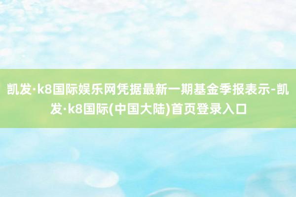 凯发·k8国际娱乐网凭据最新一期基金季报表示-凯发·k8国际(中国大陆)首页登录入口