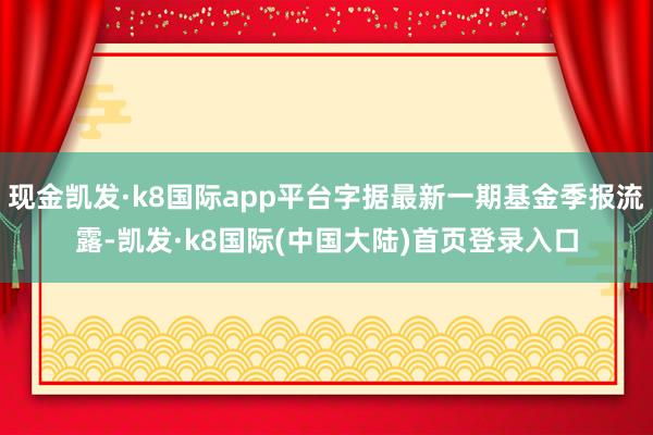 现金凯发·k8国际app平台字据最新一期基金季报流露-凯发·k8国际(中国大陆)首页登录入口