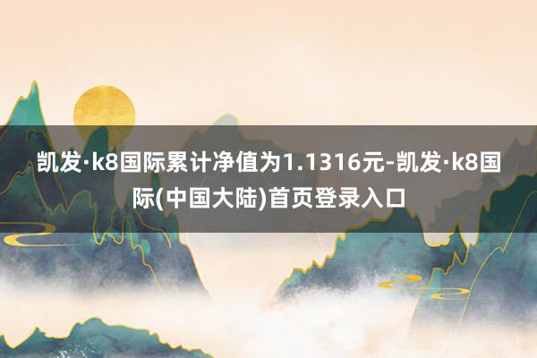 凯发·k8国际累计净值为1.1316元-凯发·k8国际(中国大陆)首页登录入口