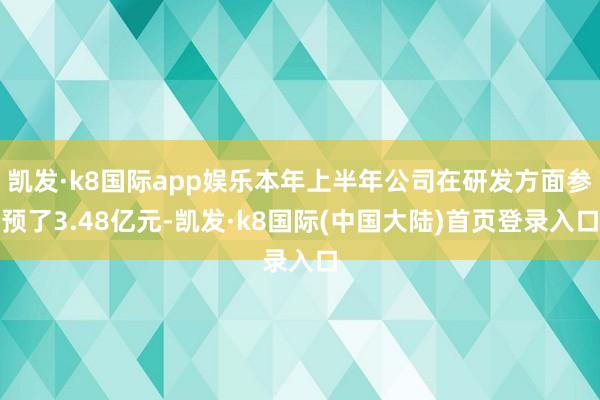 凯发·k8国际app娱乐本年上半年公司在研发方面参预了3.48亿元-凯发·k8国际(中国大陆)首页登录入口