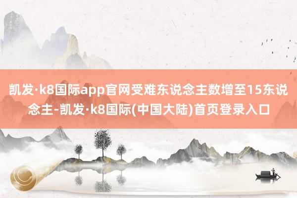 凯发·k8国际app官网受难东说念主数增至15东说念主-凯发·k8国际(中国大陆)首页登录入口