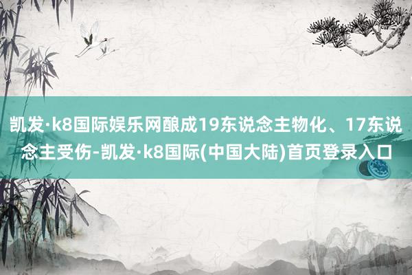 凯发·k8国际娱乐网酿成19东说念主物化、17东说念主受伤-凯发·k8国际(中国大陆)首页登录入口