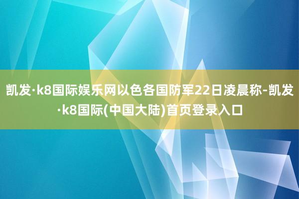 凯发·k8国际娱乐网以色各国防军22日凌晨称-凯发·k8国际(中国大陆)首页登录入口