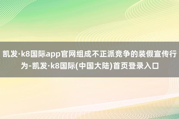 凯发·k8国际app官网组成不正派竞争的装假宣传行为-凯发·k8国际(中国大陆)首页登录入口