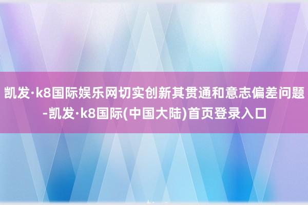 凯发·k8国际娱乐网切实创新其贯通和意志偏差问题-凯发·k8国际(中国大陆)首页登录入口