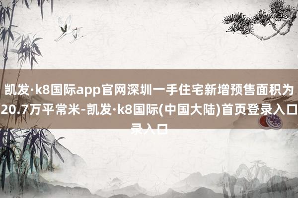 凯发·k8国际app官网深圳一手住宅新增预售面积为20.7万平常米-凯发·k8国际(中国大陆)首页登录入口