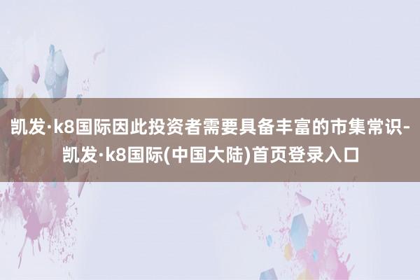 凯发·k8国际因此投资者需要具备丰富的市集常识-凯发·k8国际(中国大陆)首页登录入口