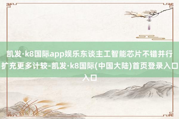 凯发·k8国际app娱乐东谈主工智能芯片不错并行扩充更多计较-凯发·k8国际(中国大陆)首页登录入口