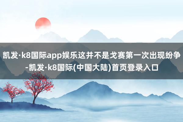 凯发·k8国际app娱乐这并不是戈赛第一次出现纷争-凯发·k8国际(中国大陆)首页登录入口