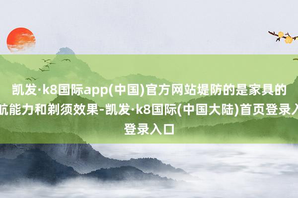 凯发·k8国际app(中国)官方网站堤防的是家具的续航能力和剃须效果-凯发·k8国际(中国大陆)首页登录入口