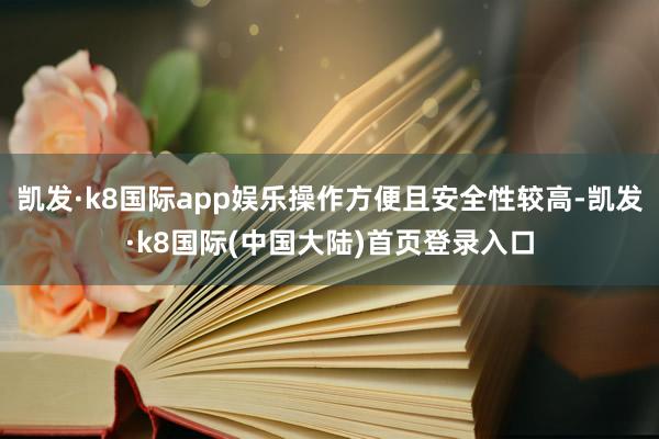 凯发·k8国际app娱乐操作方便且安全性较高-凯发·k8国际(中国大陆)首页登录入口