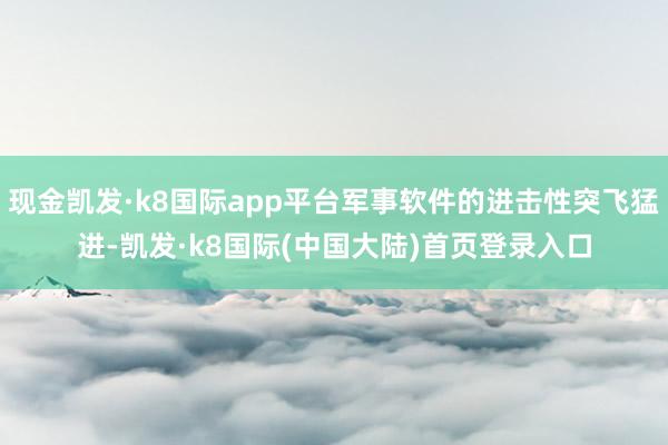 现金凯发·k8国际app平台军事软件的进击性突飞猛进-凯发·k8国际(中国大陆)首页登录入口