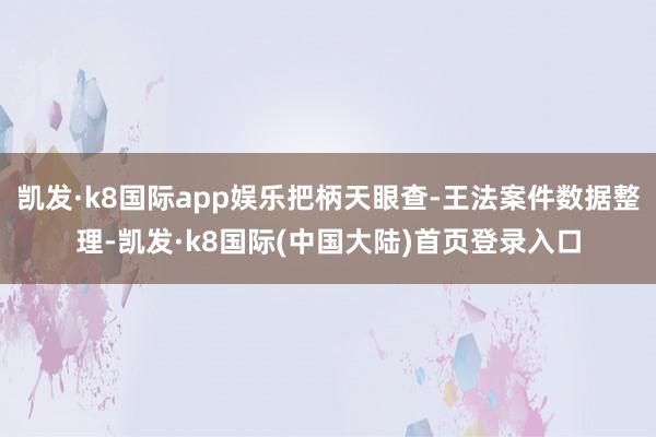 凯发·k8国际app娱乐把柄天眼查-王法案件数据整理-凯发·k8国际(中国大陆)首页登录入口