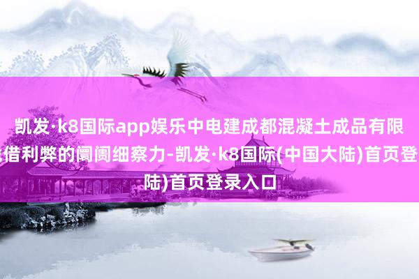 凯发·k8国际app娱乐中电建成都混凝土成品有限公司凭借利弊的阛阓细察力-凯发·k8国际(中国大陆)首页登录入口