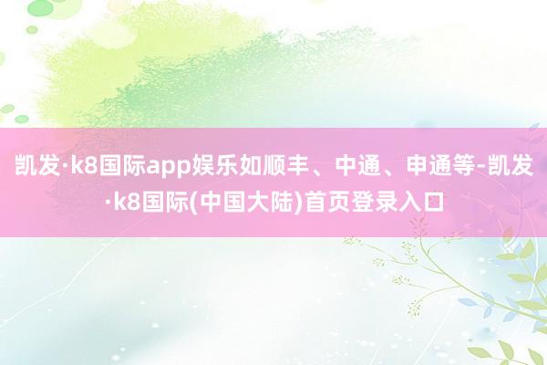 凯发·k8国际app娱乐如顺丰、中通、申通等-凯发·k8国际(中国大陆)首页登录入口