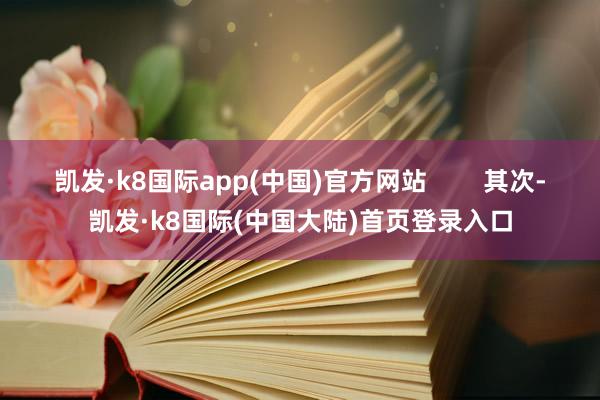 凯发·k8国际app(中国)官方网站        其次-凯发·k8国际(中国大陆)首页登录入口